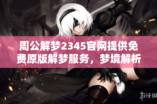 周公解梦2345官网提供免费原版解梦服务，梦境解析尽在其中。