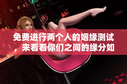 免费进行两个人的姻缘测试，来看看你们之间的缘分如何吧！