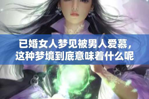 已婚女人梦见被男人爱慕，这种梦境到底意味着什么呢