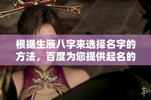 根据生辰八字来选择名字的方法，百度为您提供起名的指导建议
