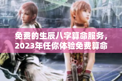 免费的生辰八字算命服务，2023年任你体验免费算命！