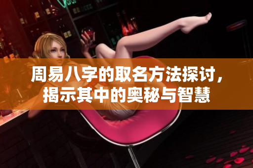 周易八字的取名方法探讨，揭示其中的奥秘与智慧