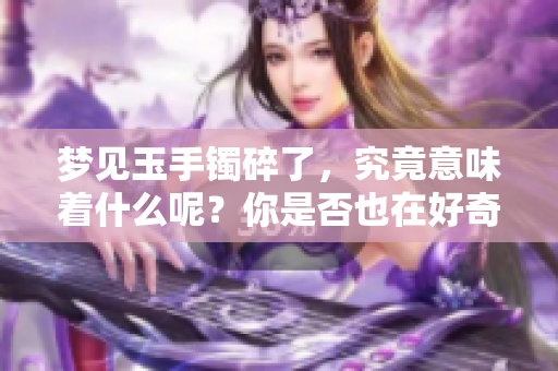 梦见玉手镯碎了，究竟意味着什么呢？你是否也在好奇其背后的含义？
