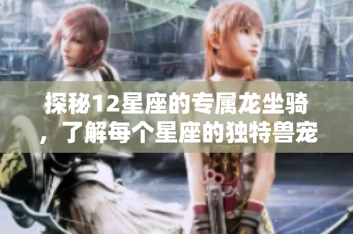 探秘12星座的专属龙坐骑，了解每个星座的独特兽宠魅力