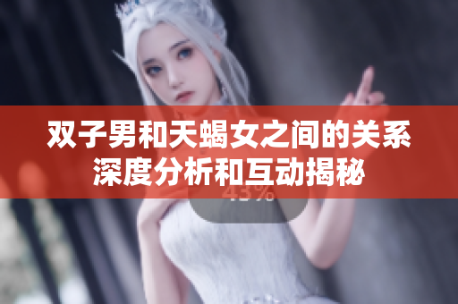 双子男和天蝎女之间的关系深度分析和互动揭秘