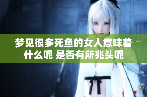 梦见很多死鱼的女人意味着什么呢 是否有所兆头呢