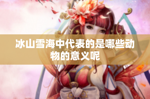 冰山雪海中代表的是哪些动物的意义呢