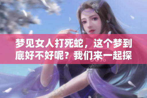 梦见女人打死蛇，这个梦到底好不好呢？我们来一起探讨一下这个问题。