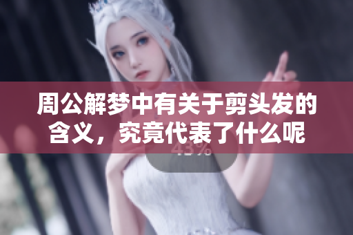 周公解梦中有关于剪头发的含义，究竟代表了什么呢