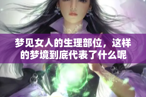 梦见女人的生理部位，这样的梦境到底代表了什么呢