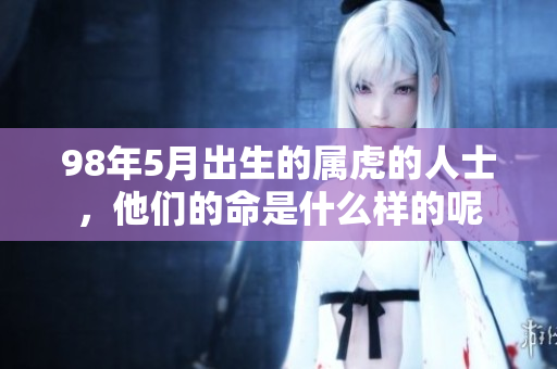 98年5月出生的属虎的人士，他们的命是什么样的呢