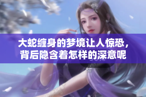 大蛇缠身的梦境让人惊恐，背后隐含着怎样的深意呢