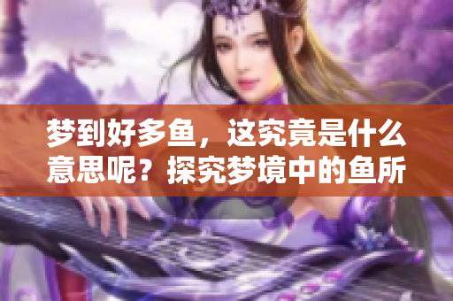 梦到好多鱼，这究竟是什么意思呢？探究梦境中的鱼所代表的含义