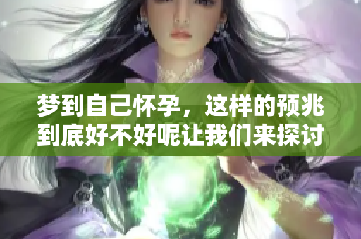 梦到自己怀孕，这样的预兆到底好不好呢让我们来探讨一下吧