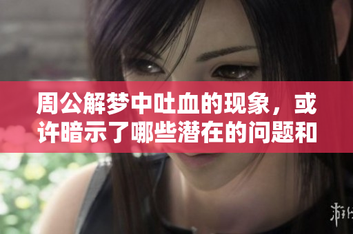 周公解梦中吐血的现象，或许暗示了哪些潜在的问题和含义呢