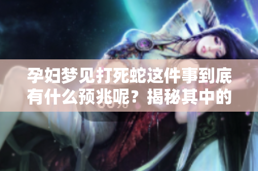 孕妇梦见打死蛇这件事到底有什么预兆呢？揭秘其中的象征寓意。
