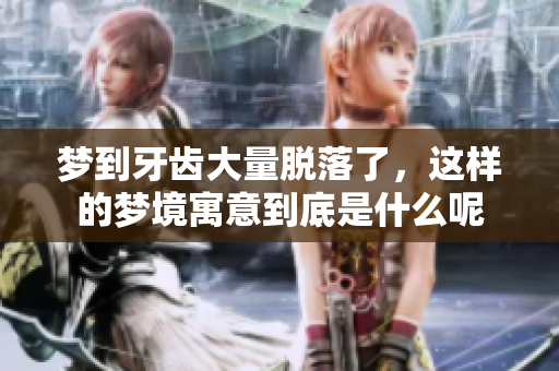 梦到牙齿大量脱落了，这样的梦境寓意到底是什么呢