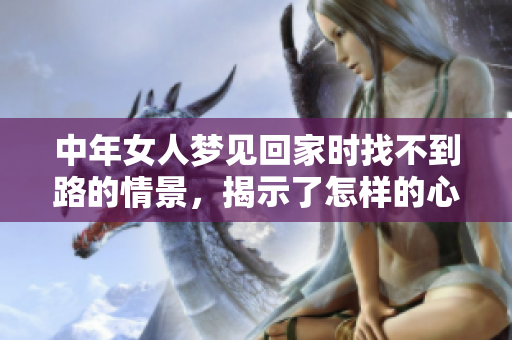 中年女人梦见回家时找不到路的情景，揭示了怎样的心理状态呢