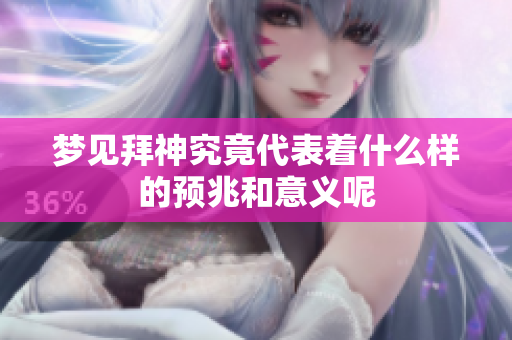梦见拜神究竟代表着什么样的预兆和意义呢