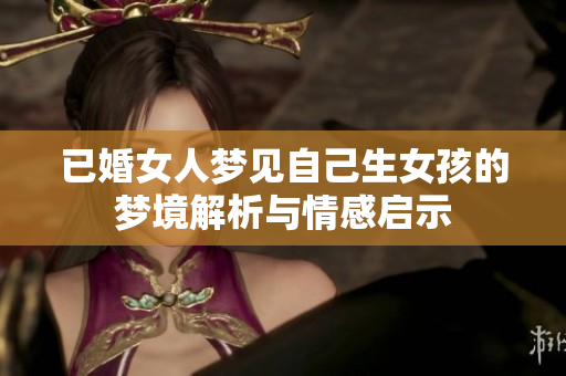 已婚女人梦见自己生女孩的梦境解析与情感启示