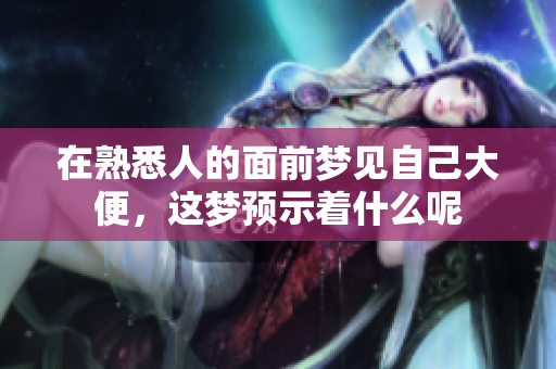 在熟悉人的面前梦见自己大便，这梦预示着什么呢