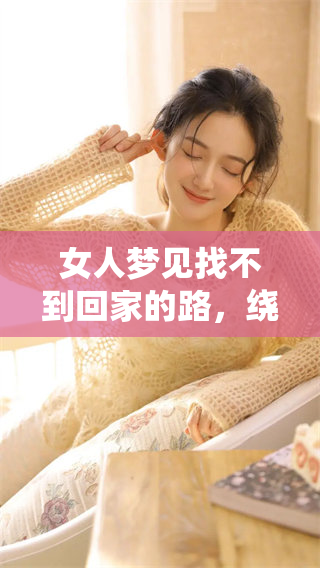 女人梦见找不到回家的路，绕来绕去让她感到无奈与迷茫