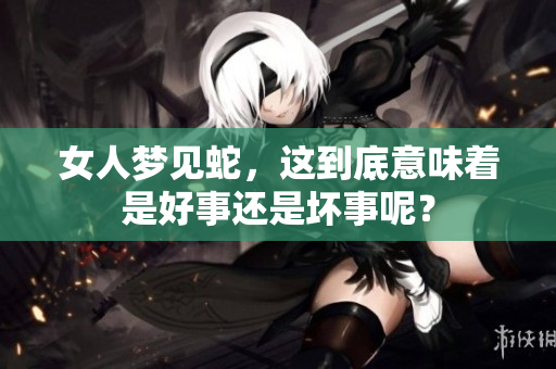 女人梦见蛇，这到底意味着是好事还是坏事呢？