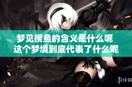 梦见捞鱼的含义是什么呢 这个梦境到底代表了什么呢