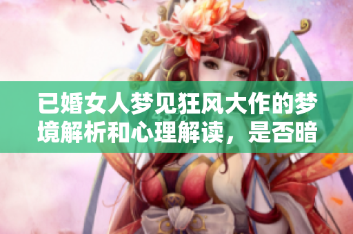 已婚女人梦见狂风大作的梦境解析和心理解读，是否暗示了什么深层情感呢