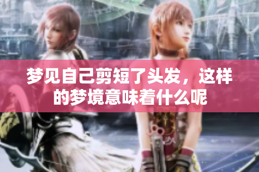 梦见自己剪短了头发，这样的梦境意味着什么呢