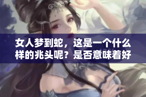 女人梦到蛇，这是一个什么样的兆头呢？是否意味着好兆头呢？