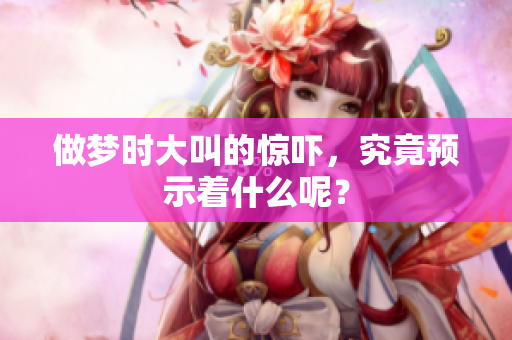 做梦时大叫的惊吓，究竟预示着什么呢？