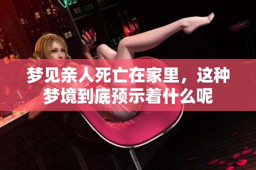 梦见亲人死亡在家里，这种梦境到底预示着什么呢