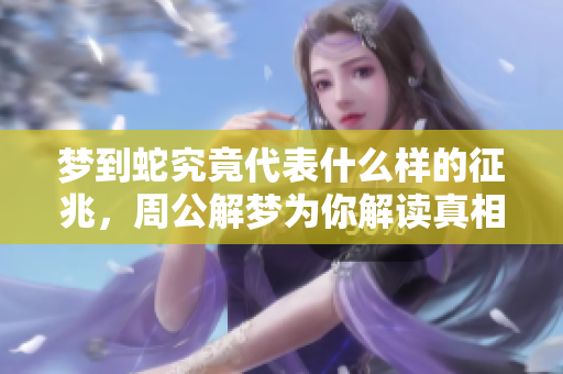 梦到蛇究竟代表什么样的征兆，周公解梦为你解读真相