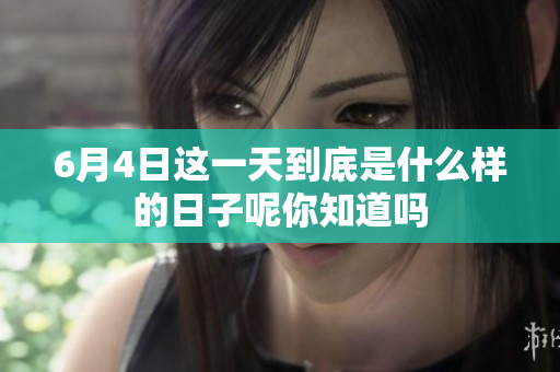 6月4日这一天到底是什么样的日子呢你知道吗