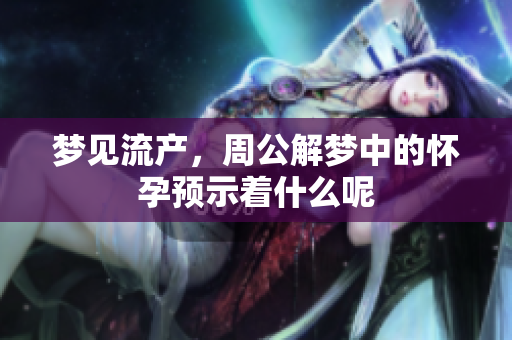 梦见流产，周公解梦中的怀孕预示着什么呢