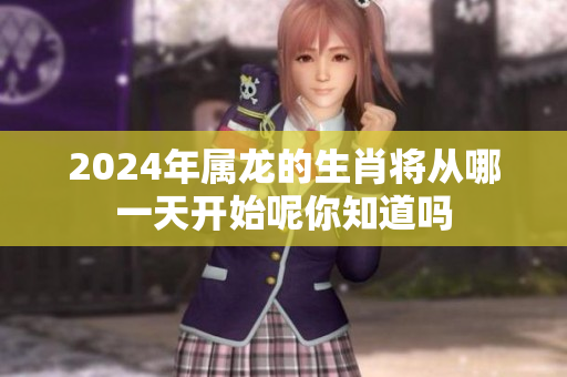 2024年属龙的生肖将从哪一天开始呢你知道吗