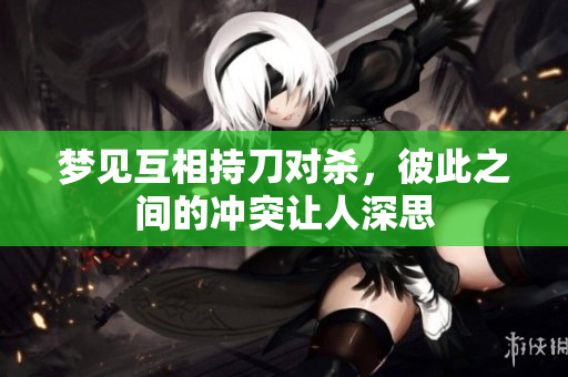 梦见互相持刀对杀，彼此之间的冲突让人深思