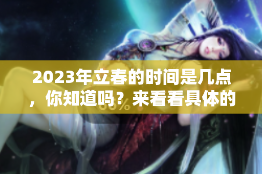 2023年立春的时间是几点，你知道吗？来看看具体的立春时间吧！