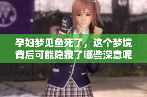 孕妇梦见鱼死了，这个梦境背后可能隐藏了哪些深意呢