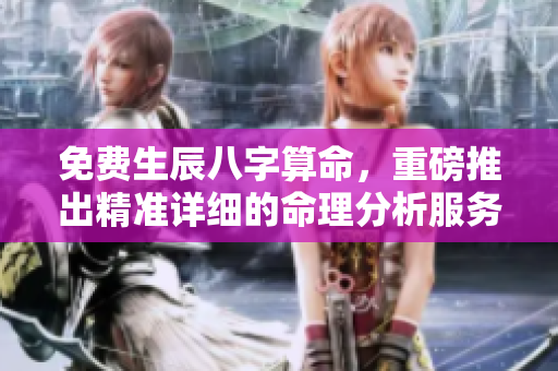 免费生辰八字算命，重磅推出精准详细的命理分析服务