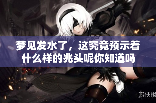 梦见发水了，这究竟预示着什么样的兆头呢你知道吗