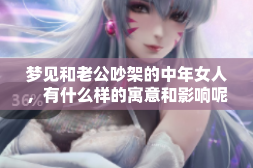 梦见和老公吵架的中年女人，有什么样的寓意和影响呢？