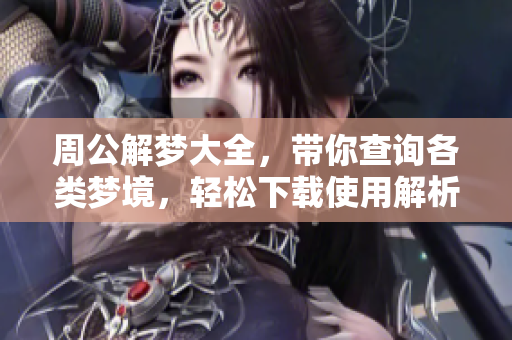 周公解梦大全，带你查询各类梦境，轻松下载使用解析梦意。