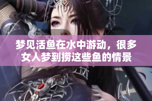 梦见活鱼在水中游动，很多女人梦到捞这些鱼的情景