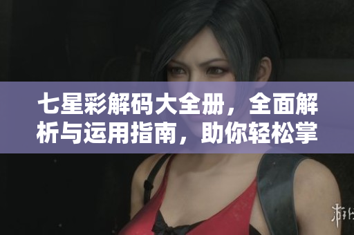 七星彩解码大全册，全面解析与运用指南，助你轻松掌握技巧与策略