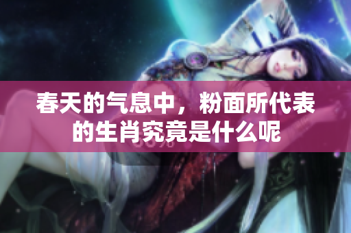 春天的气息中，粉面所代表的生肖究竟是什么呢