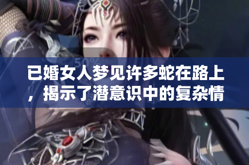 已婚女人梦见许多蛇在路上，揭示了潜意识中的复杂情感与担忧