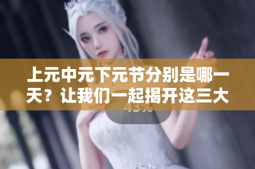 上元中元下元节分别是哪一天？让我们一起揭开这三大节日的具体日期。