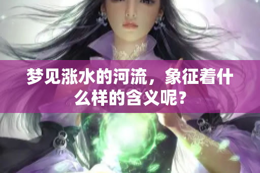 梦见涨水的河流，象征着什么样的含义呢？
